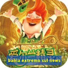 bahia extremo sul news